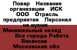 Повар › Название организации ­ ИСК, ООО › Отрасль предприятия ­ Персонал на кухню › Минимальный оклад ­ 15 000 - Все города Работа » Вакансии   . Московская обл.,Бронницы г.